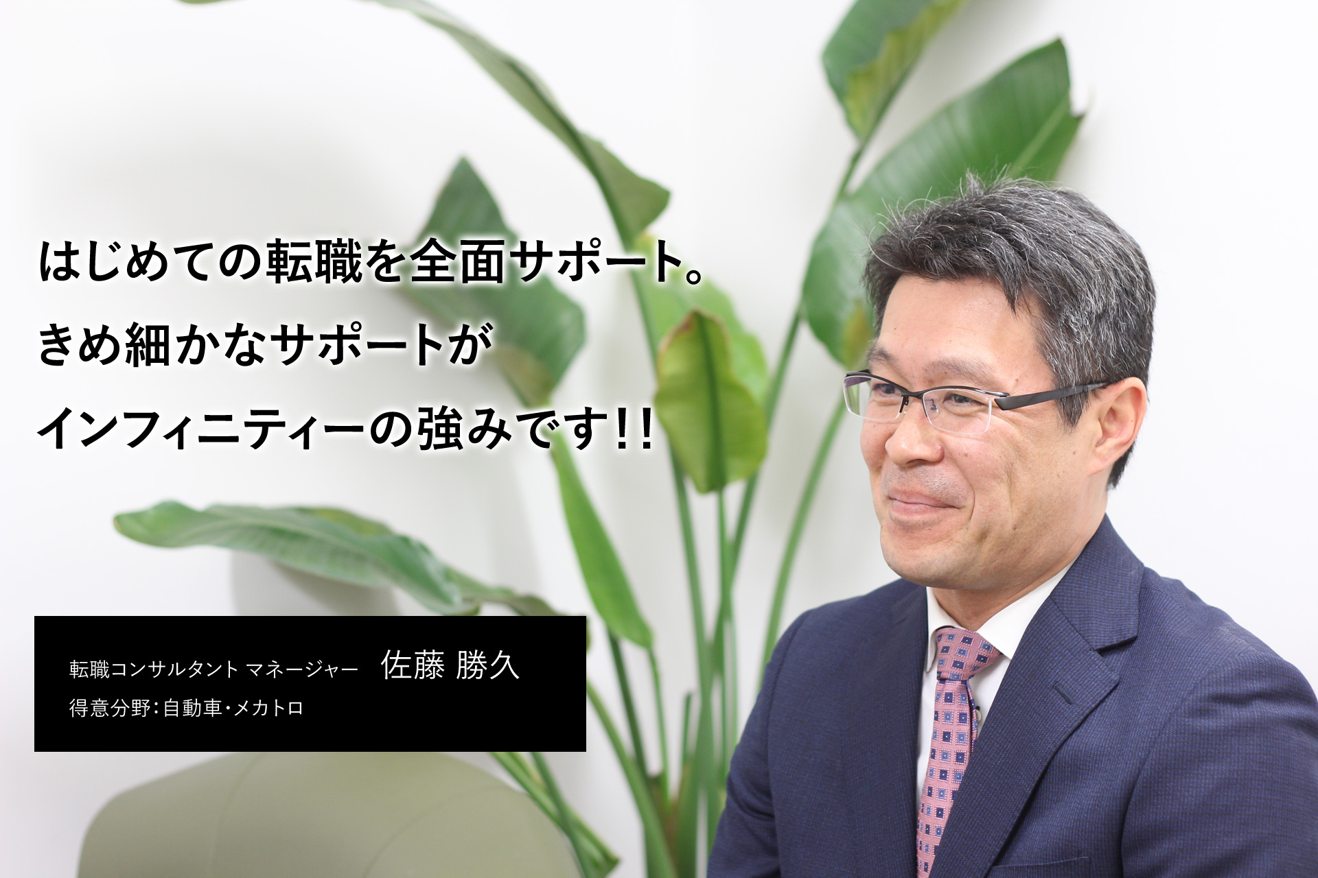 はじめての転職を全面サポート。きめ細かなサポートがインフィニティーの強みです！！キャリアコンサルタント　佐藤　勝久（得意分野：自動車・メカトロ）