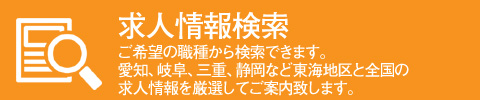 求人情報検索。ご希望の職種から検索できます。愛知、岐阜、三重、静岡など東海地区と全国の求人情報を厳選してご案内致します。